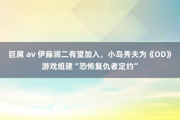 巨屌 av 伊藤润二有望加入，小岛秀夫为《OD》游戏组建“恐怖复仇者定约”
