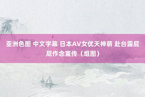 亚洲色图 中文字幕 日本AV女优天神萌 赴台露屁屁作念宣传（组图）