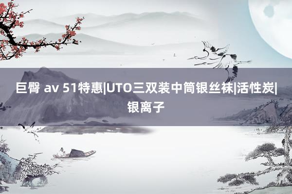 巨臀 av 51特惠|UTO三双装中筒银丝袜|活性炭|银离子