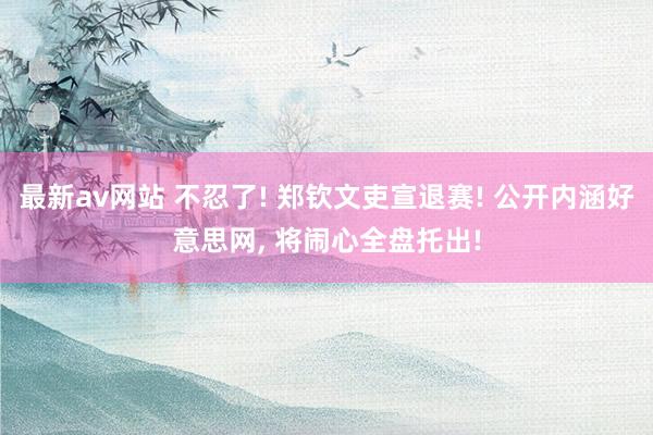 最新av网站 不忍了! 郑钦文吏宣退赛! 公开内涵好意思网, 将闹心全盘托出!