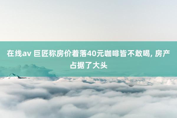 在线av 巨匠称房价着落40元咖啡皆不敢喝, 房产占据了大头