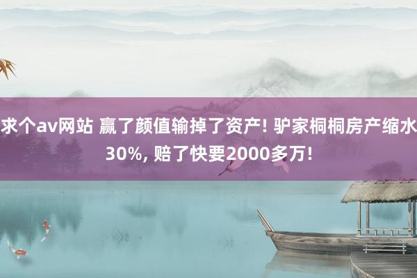 求个av网站 赢了颜值输掉了资产! 驴家桐桐房产缩水30%, 赔了快要2000多