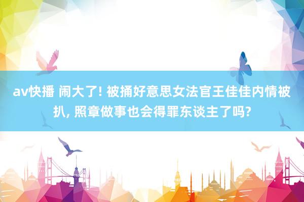 av快播 闹大了! 被捅好意思女法官王佳佳内情被扒, 照章做事也会得罪东谈主了吗