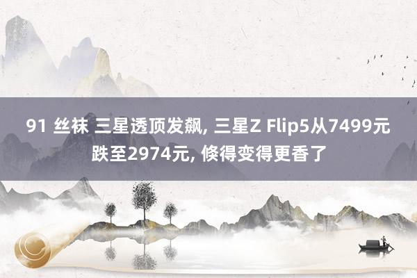 91 丝袜 三星透顶发飙, 三星Z Flip5从7499元跌至2974元, 倏得