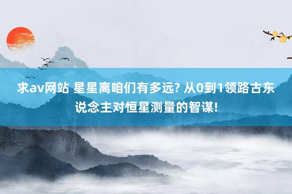 求av网站 星星离咱们有多远? 从0到1领路古东说念主对恒星测量的智谋!