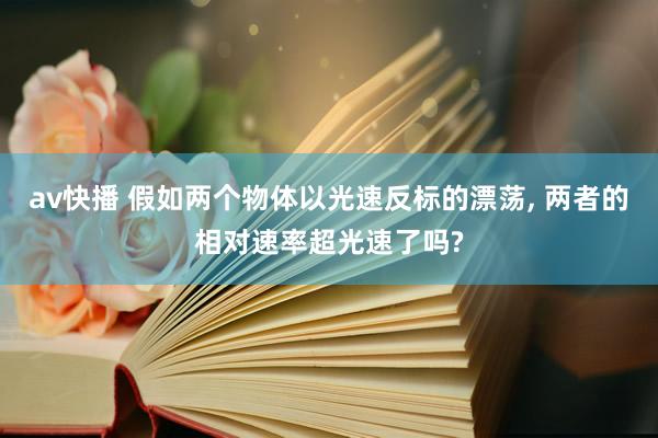av快播 假如两个物体以光速反标的漂荡, 两者的相对速率超光速了吗?