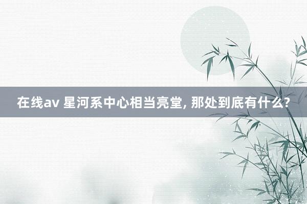 在线av 星河系中心相当亮堂, 那处到底有什么?