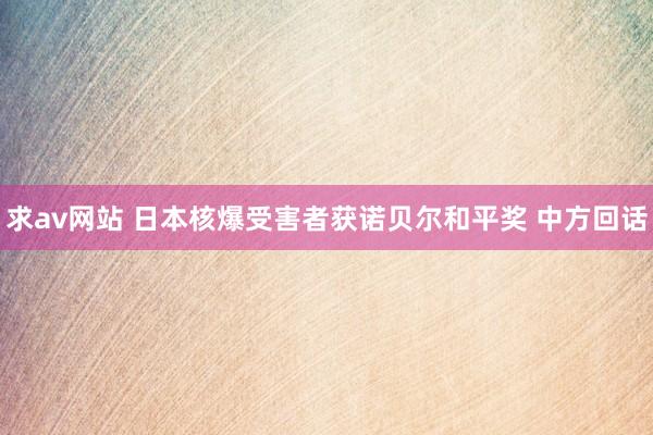 求av网站 日本核爆受害者获诺贝尔和平奖 中方回话