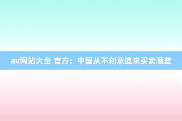 av网站大全 官方：中国从不刻意追求买卖顺差