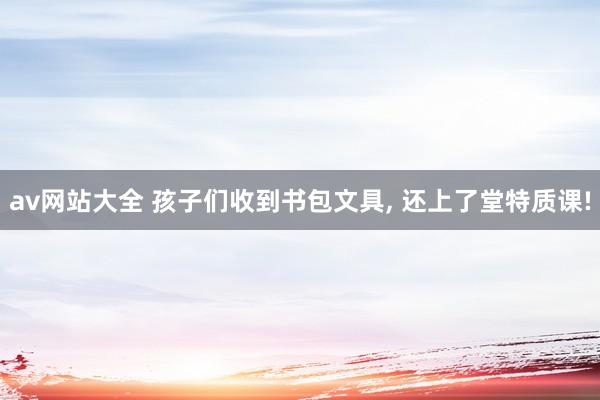 av网站大全 孩子们收到书包文具, 还上了堂特质课!