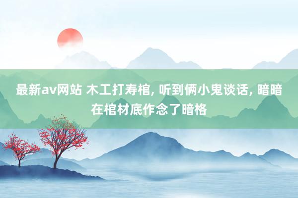 最新av网站 木工打寿棺, 听到俩小鬼谈话, 暗暗在棺材底作念了暗格