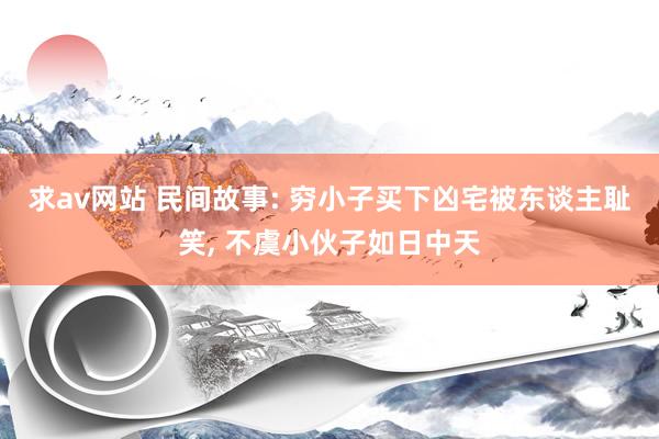 求av网站 民间故事: 穷小子买下凶宅被东谈主耻笑, 不虞小伙子如日中天