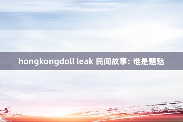 hongkongdoll leak 民间故事: 谁是魑魅