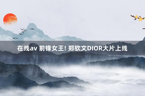 在线av 前锋女王! 郑钦文DIOR大片上线