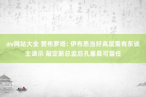 av网站大全 赞布罗塔: 伊布思当好高层需有东谈主请示 敲定新总监后孔塞桑可留任