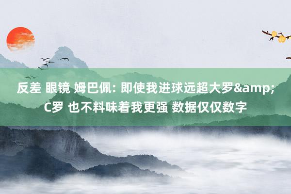 反差 眼镜 姆巴佩: 即使我进球远超大罗&C罗 也不料味着我更强 数据仅