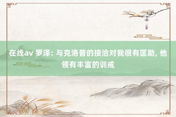 在线av 罗泽: 与克洛普的接洽对我很有匡助, 他领有丰富的训戒