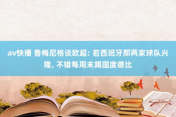 av快播 鲁梅尼格谈欧超: 若西班牙那两家球队兴隆, 不错每周末踢国度德比