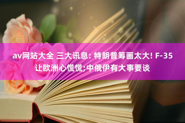 av网站大全 三大讯息: 特朗普筹画太大! F-35让欧洲心慌慌;中俄伊有大事要