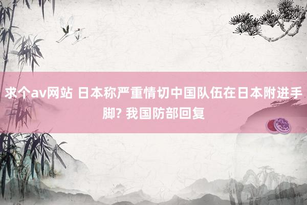 求个av网站 日本称严重情切中国队伍在日本附进手脚? 我国防部回复