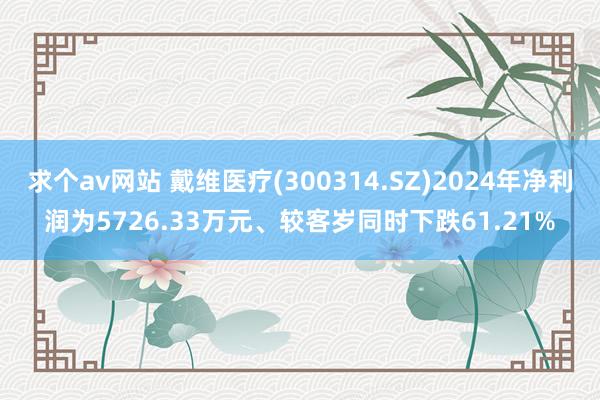 求个av网站 戴维医疗(300314.SZ)2024年净利润为5726.33万元