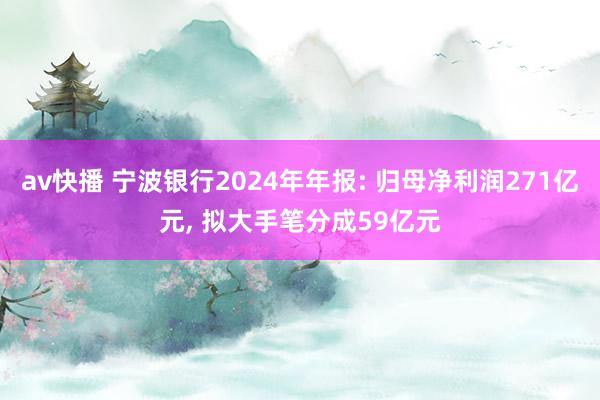av快播 宁波银行2024年年报: 归母净利润271亿元, 拟大手笔分成59亿元