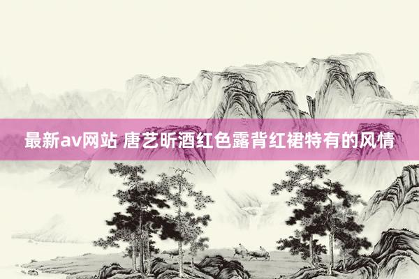 最新av网站 唐艺昕酒红色露背红裙特有的风情