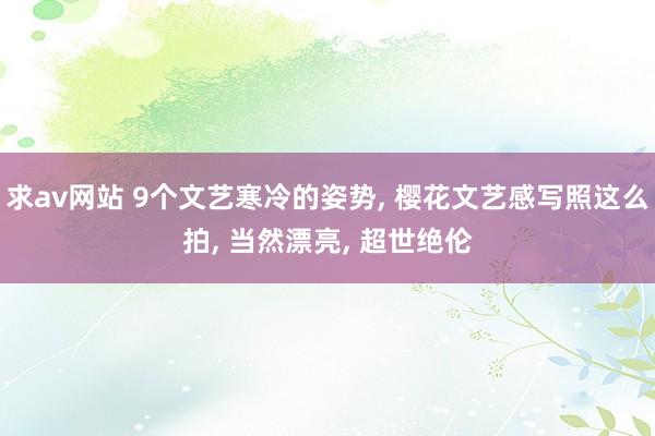 求av网站 9个文艺寒冷的姿势, 樱花文艺感写照这么拍, 当然漂亮, 超世绝伦