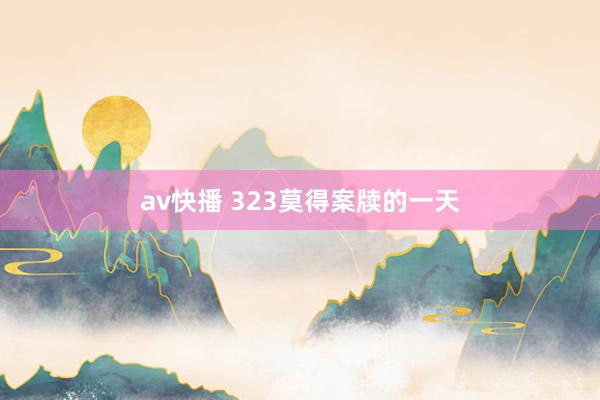 av快播 323莫得案牍的一天