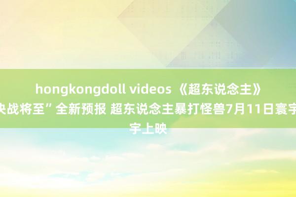 hongkongdoll videos 《超东说念主》曝“决战将至”全新预报 超