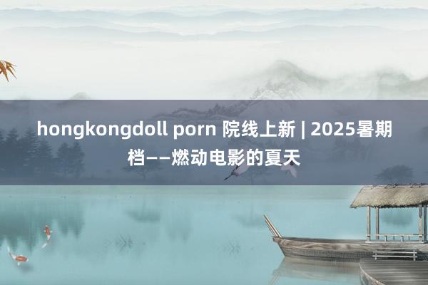hongkongdoll porn 院线上新 | 2025暑期档——燃动电影的夏