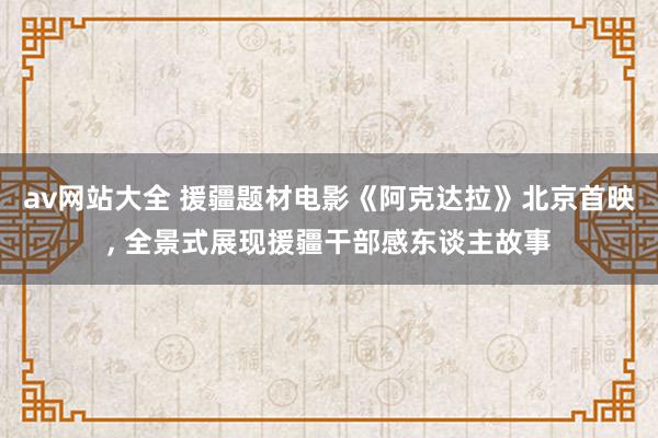 av网站大全 援疆题材电影《阿克达拉》北京首映, 全景式展现援疆干部感东谈主故事