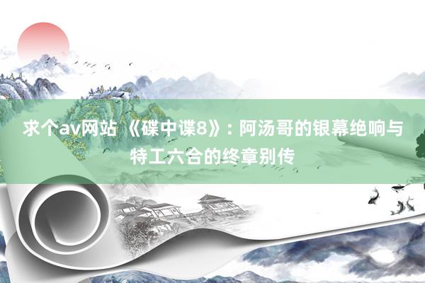求个av网站 《碟中谍8》: 阿汤哥的银幕绝响与特工六合的终章别传