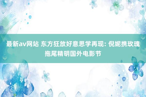 最新av网站 东方狂放好意思学再现: 倪妮携玫瑰拖尾精明国外电影节