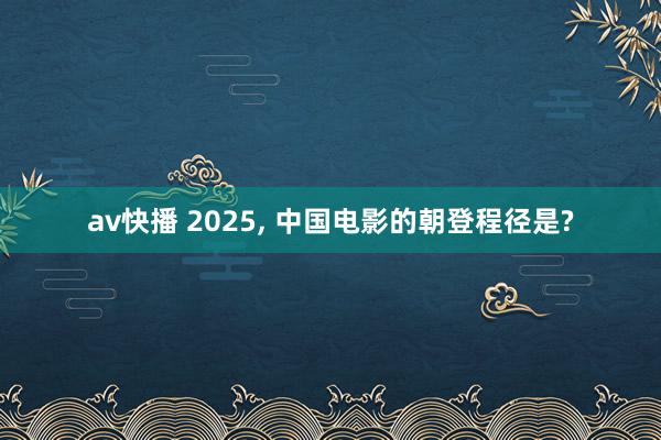 av快播 2025, 中国电影的朝登程径是?
