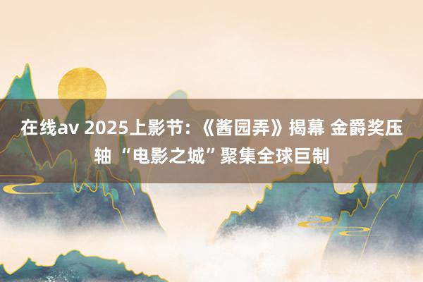 在线av 2025上影节: 《酱园弄》揭幕 金爵奖压轴 “电影之城”聚集全球巨制
