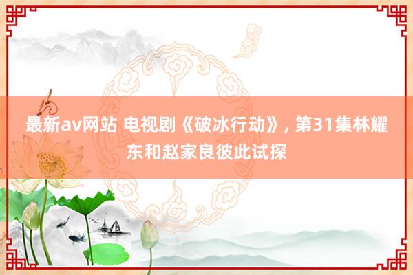 最新av网站 电视剧《破冰行动》, 第31集林耀东和赵家良彼此试探