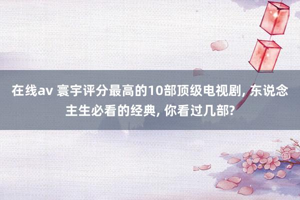 在线av 寰宇评分最高的10部顶级电视剧, 东说念主生必看的经典, 你看过几部?